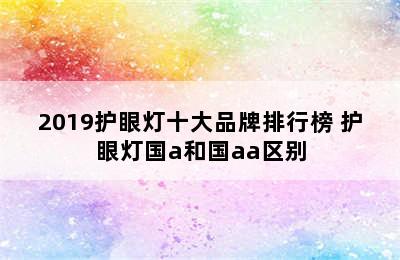 2019护眼灯十大品牌排行榜 护眼灯国a和国aa区别